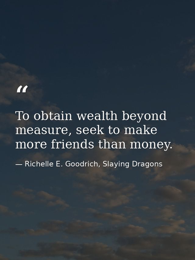 To obtain wealth beyond measure, seek to make more friends than money. — Richelle E. Goodrich, Slaying Dragons