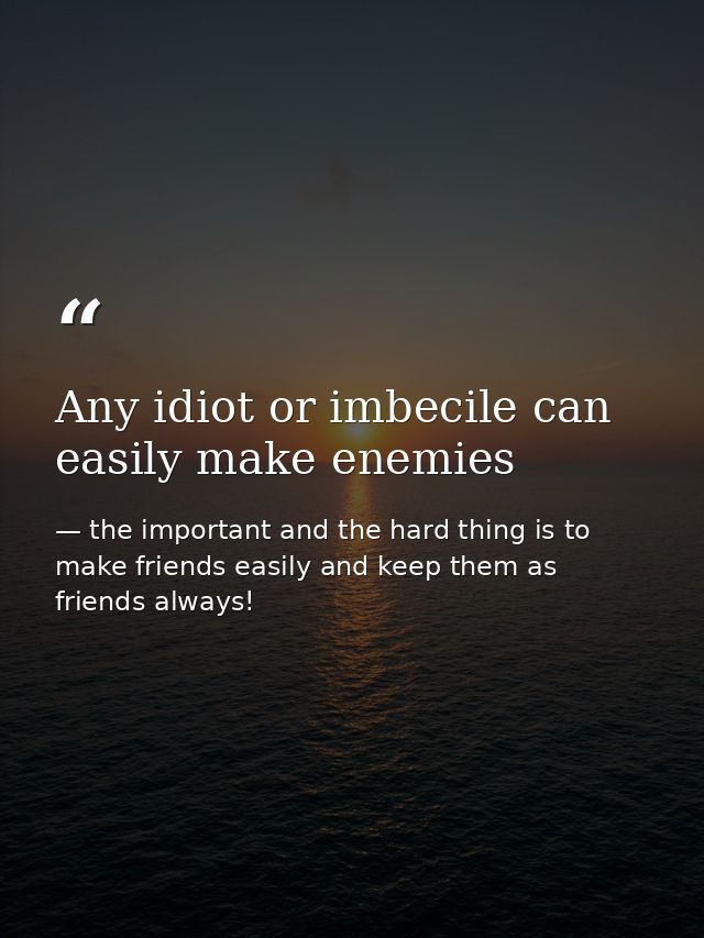 Any idiot or imbecile can easily make enemies — the important and the hard thing is to make friends easily and keep them as friends always!