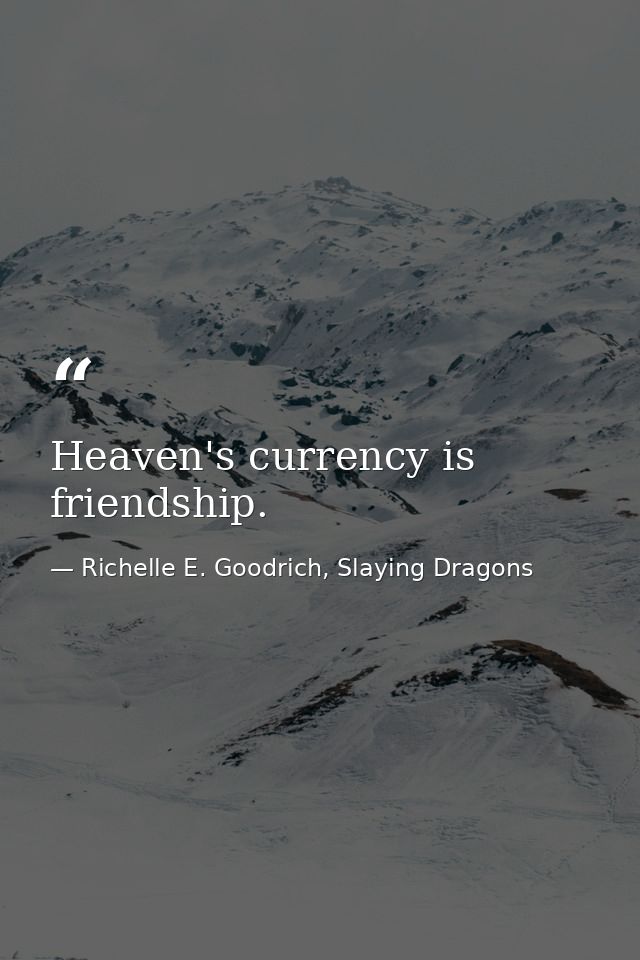 Heaven's currency is friendship. — Richelle E. Goodrich, Slaying Dragons