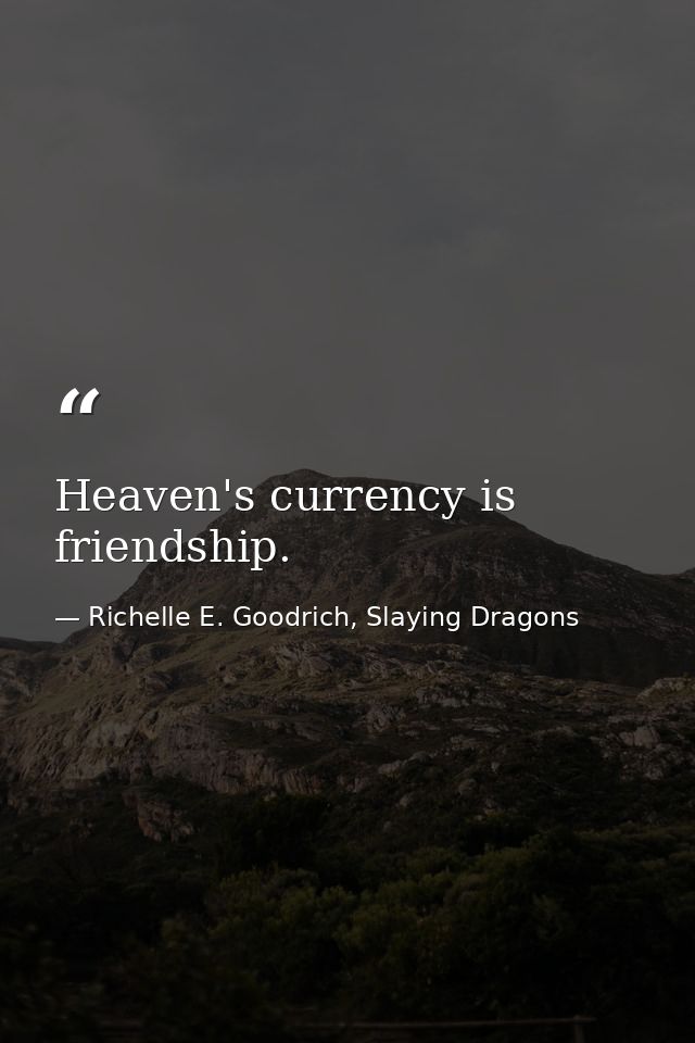 Heaven's currency is friendship. — Richelle E. Goodrich, Slaying Dragons