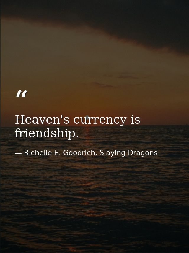 Heaven's currency is friendship. — Richelle E. Goodrich, Slaying Dragons
