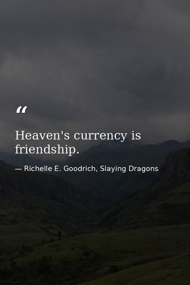 Heaven's currency is friendship. — Richelle E. Goodrich, Slaying Dragons