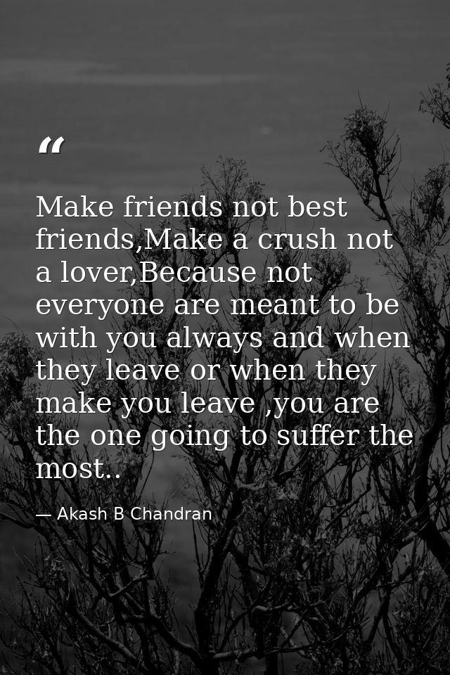 Make friends not best friends,Make a crush not a lover,Because not everyone are meant to be with you always and when the — Akash B Chandran