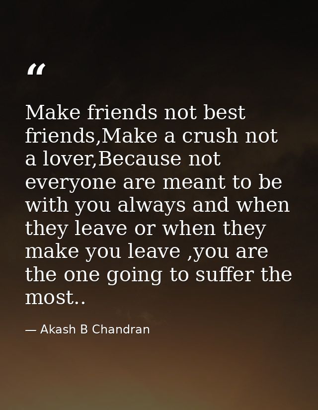 Make friends not best friends,Make a crush not a lover,Because not everyone are meant to be with you always and when the — Akash B Chandran