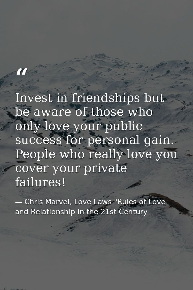 Invest in friendships but be aware of those who only love your public success for personal gain. People who really love  — Chris Marvel, Love Laws "Rules of Love and Relationship in the 21st Century