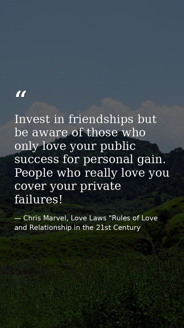 Invest in friendships but be aware of those who only love your public success for personal gain. People who really love  — Chris Marvel, Love Laws "Rules of Love and Relationship in the 21st Century