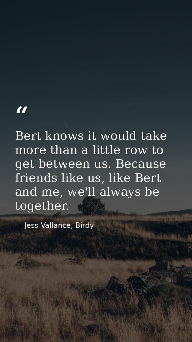 Bert knows it would take more than a little row to get between us. Because friends like us, like Bert and me, we'll alwa — Jess Vallance, Birdy