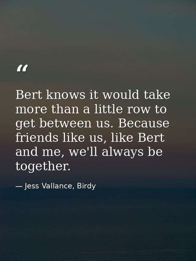 Bert knows it would take more than a little row to get between us. Because friends like us, like Bert and me, we'll alwa — Jess Vallance, Birdy