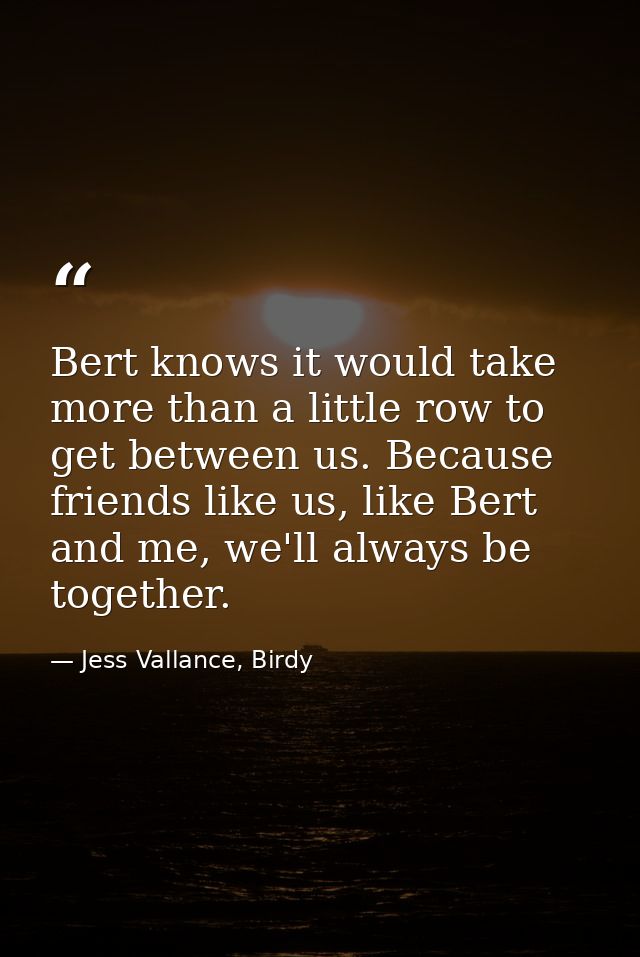 Bert knows it would take more than a little row to get between us. Because friends like us, like Bert and me, we'll alwa — Jess Vallance, Birdy