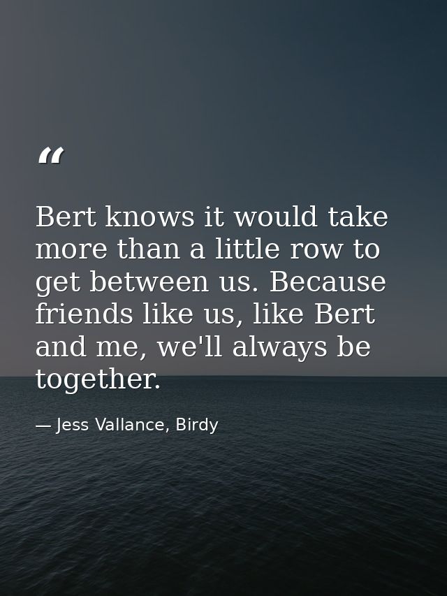 Bert knows it would take more than a little row to get between us. Because friends like us, like Bert and me, we'll alwa — Jess Vallance, Birdy