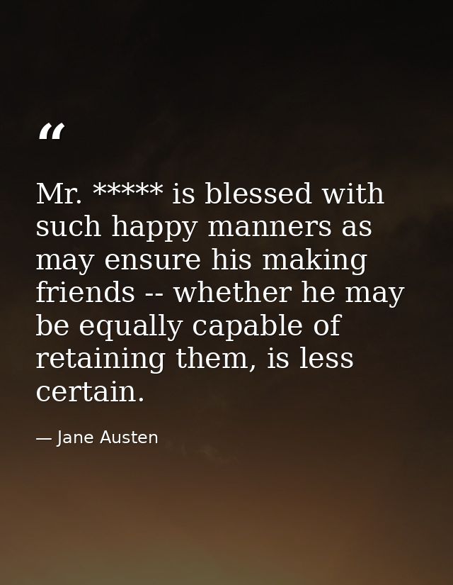 Mr. ***** is blessed with such happy manners as may ensure his making friends -- whether he may be equally capable of re — Jane Austen