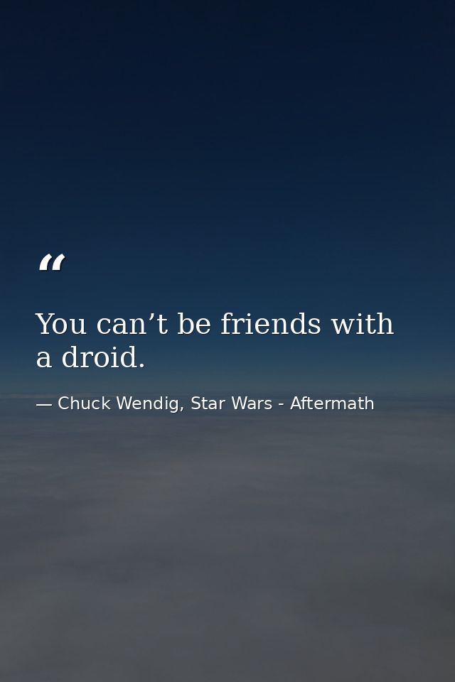 You can’t be friends with a droid. — Chuck Wendig, Star Wars - Aftermath