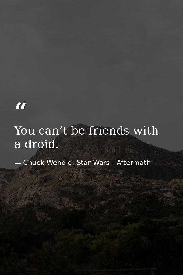 You can’t be friends with a droid. — Chuck Wendig, Star Wars - Aftermath