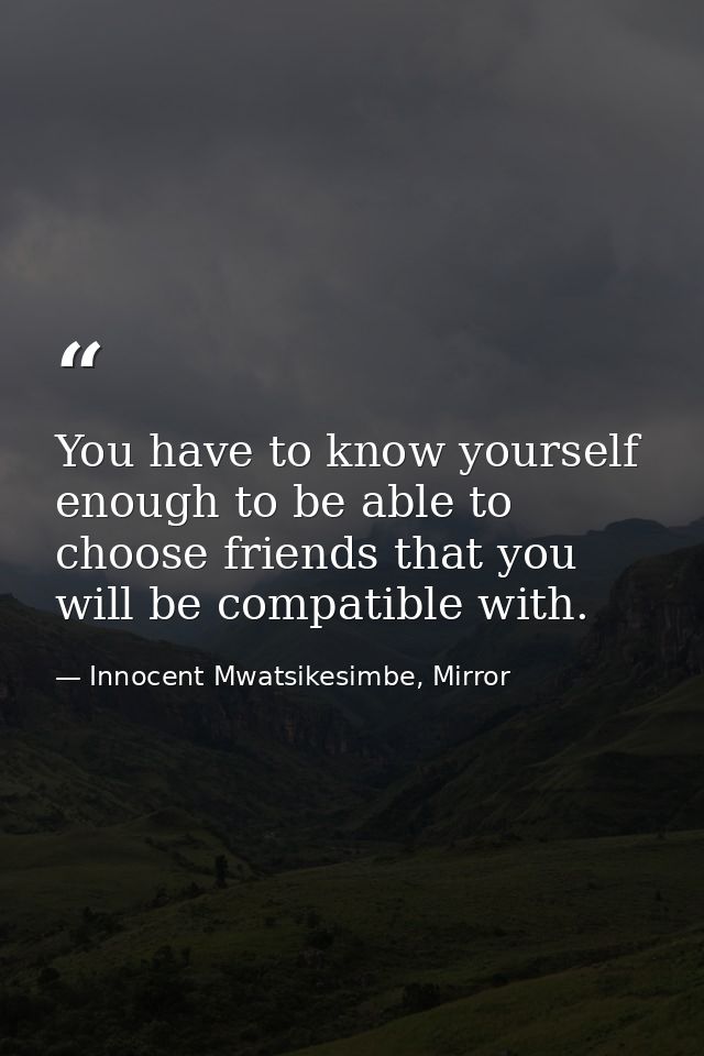 You have to know yourself enough to be able to choose friends that you will be compatible with. — Innocent Mwatsikesimbe, Mirror