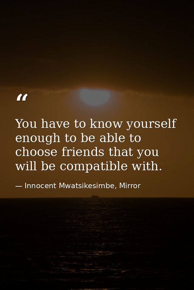 You have to know yourself enough to be able to choose friends that you will be compatible with. — Innocent Mwatsikesimbe, Mirror