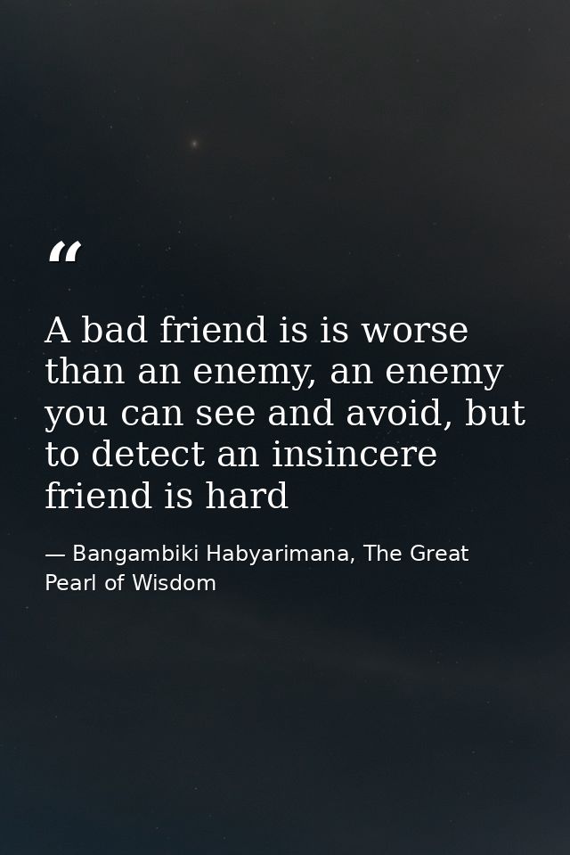 A bad friend is is worse than an enemy, an enemy you can see and avoid, but to detect an insincere friend is hard — Bangambiki Habyarimana, The Great Pearl of Wisdom