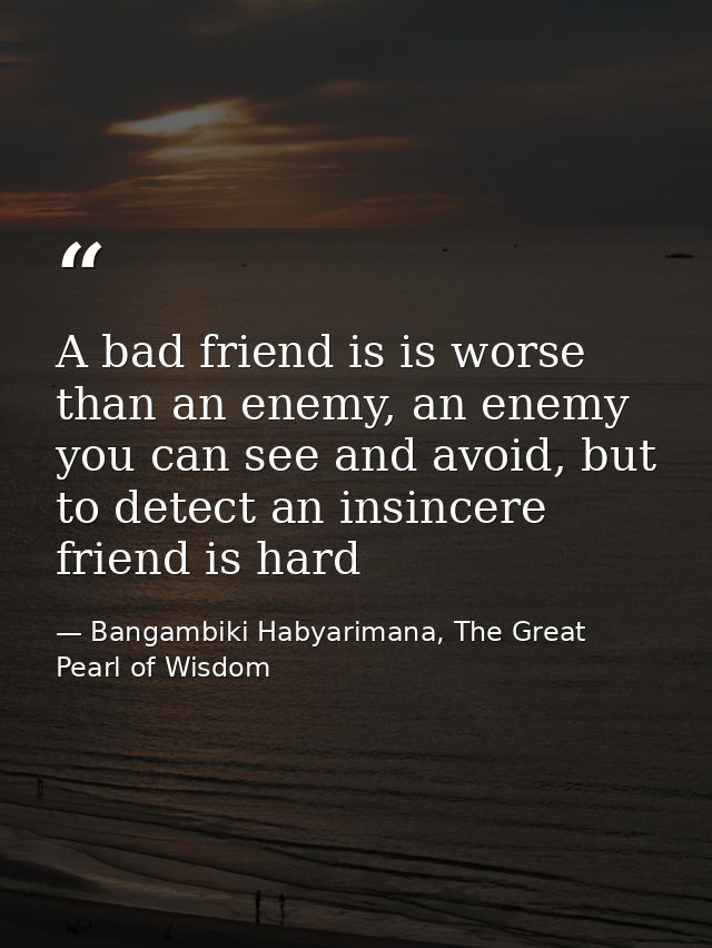 A bad friend is is worse than an enemy, an enemy you can see and avoid, but to detect an insincere friend is hard — Bangambiki Habyarimana, The Great Pearl of Wisdom