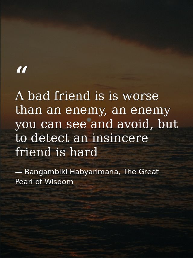A bad friend is is worse than an enemy, an enemy you can see and avoid, but to detect an insincere friend is hard — Bangambiki Habyarimana, The Great Pearl of Wisdom