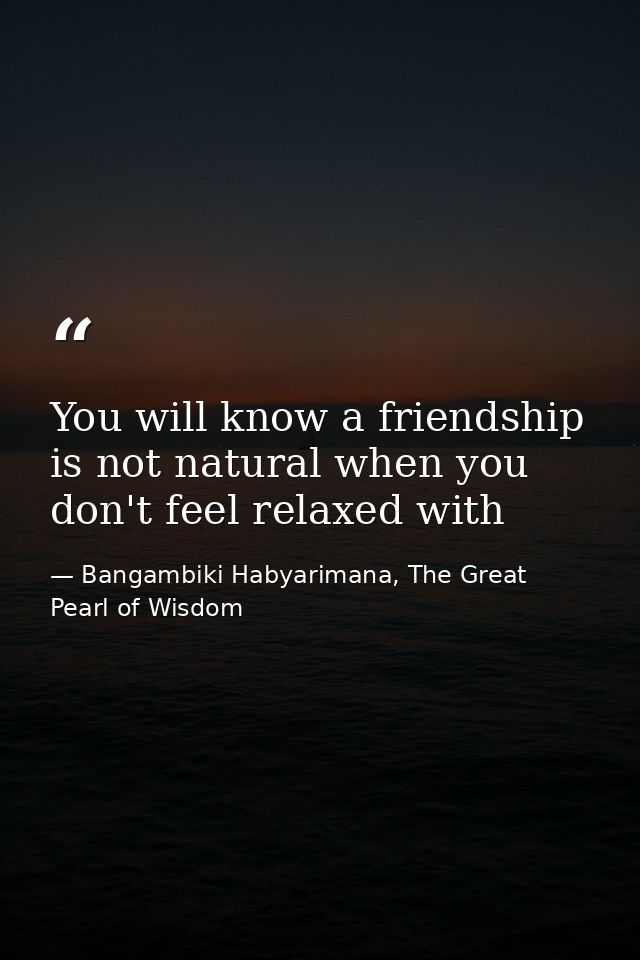 You will know a friendship is not natural when you don't feel relaxed with — Bangambiki Habyarimana, The Great Pearl of Wisdom