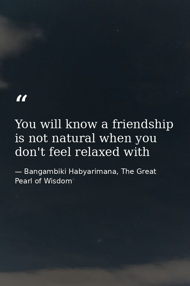 You will know a friendship is not natural when you don't feel relaxed with — Bangambiki Habyarimana, The Great Pearl of Wisdom