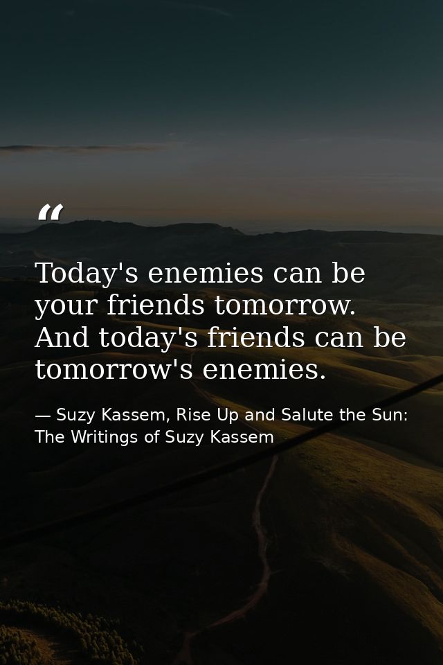 Today's enemies can be your friends tomorrow. And today's friends can be tomorrow's enemies. — Suzy Kassem, Rise Up and Salute the Sun: The Writings of Suzy Kassem