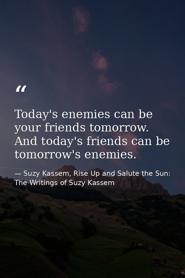 Today's enemies can be your friends tomorrow. And today's friends can be tomorrow's enemies. — Suzy Kassem, Rise Up and Salute the Sun: The Writings of Suzy Kassem