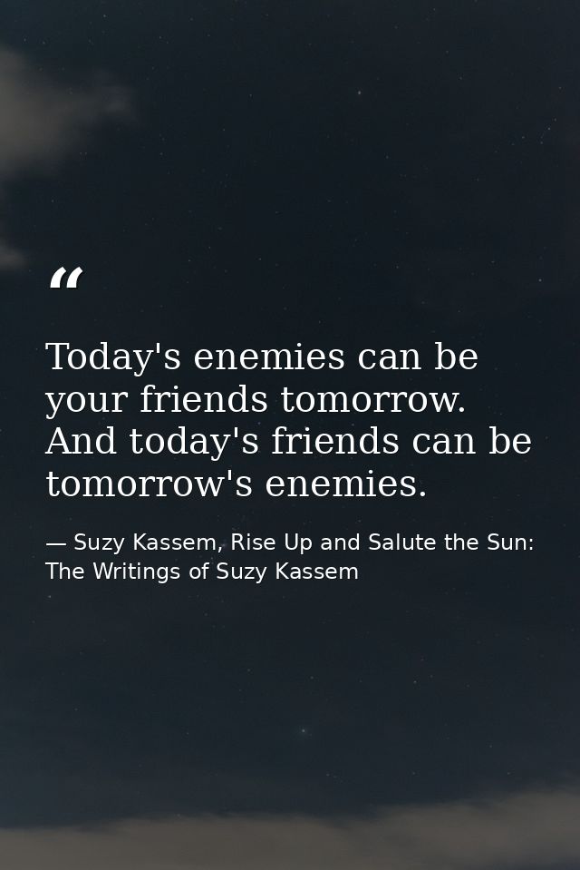 Today's enemies can be your friends tomorrow. And today's friends can be tomorrow's enemies. — Suzy Kassem, Rise Up and Salute the Sun: The Writings of Suzy Kassem