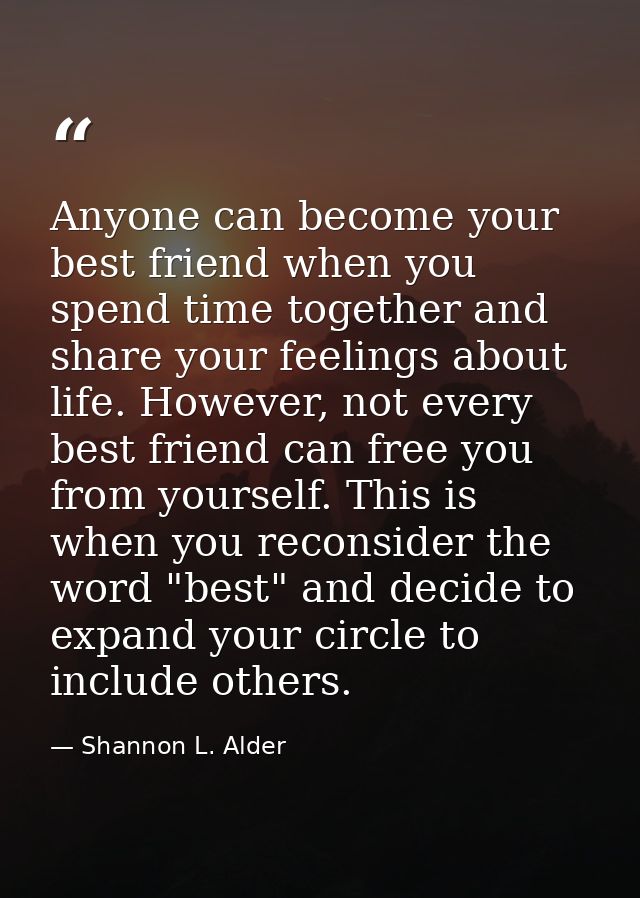 Anyone can become your best friend when you spend time together and share your feelings about life. However, not every b — Shannon L. Alder