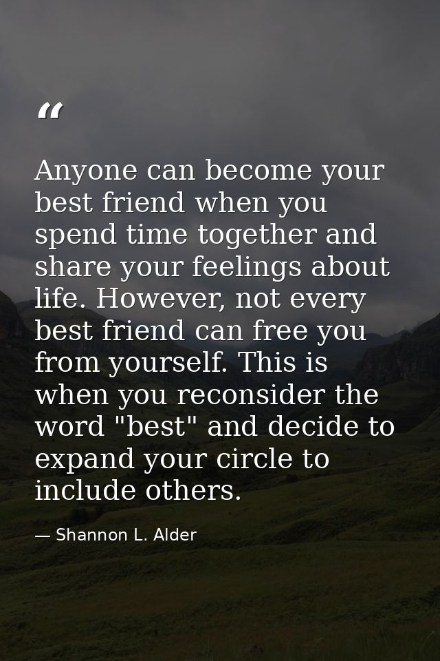 Anyone can become your best friend when you spend time together and share your feelings about life. However, not every b — Shannon L. Alder