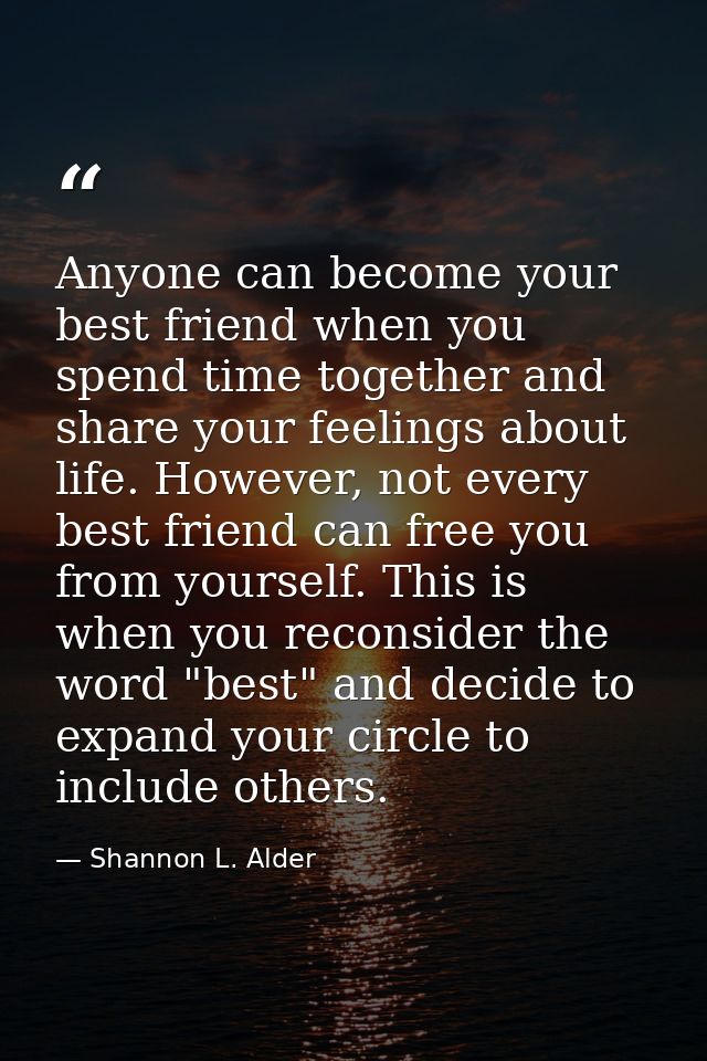 Anyone can become your best friend when you spend time together and share your feelings about life. However, not every b — Shannon L. Alder