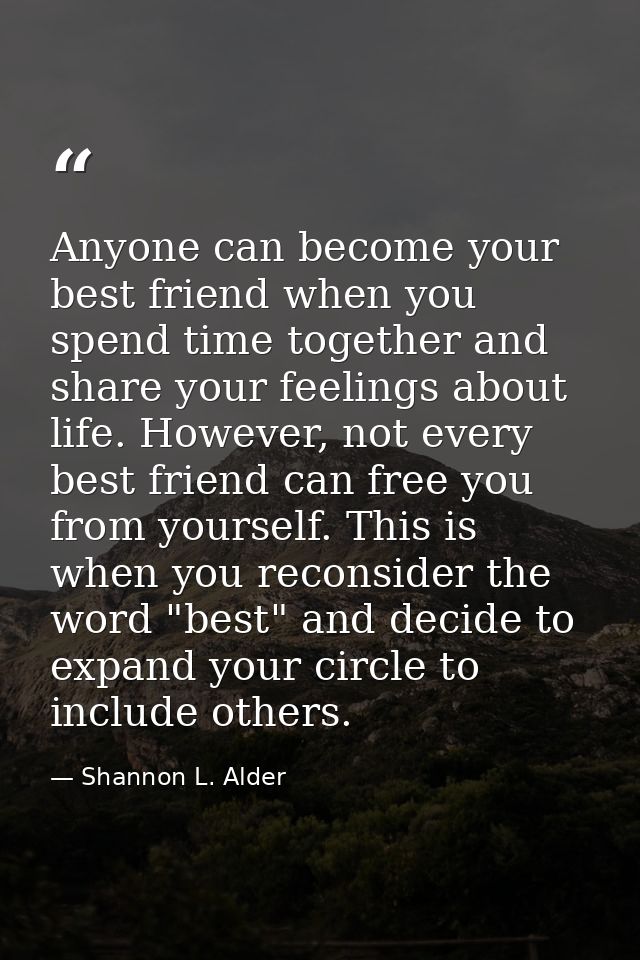 Anyone can become your best friend when you spend time together and share your feelings about life. However, not every b — Shannon L. Alder