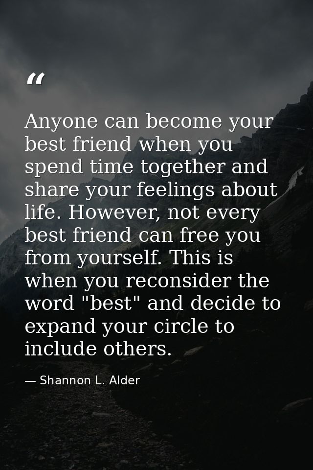 Anyone can become your best friend when you spend time together and share your feelings about life. However, not every b — Shannon L. Alder
