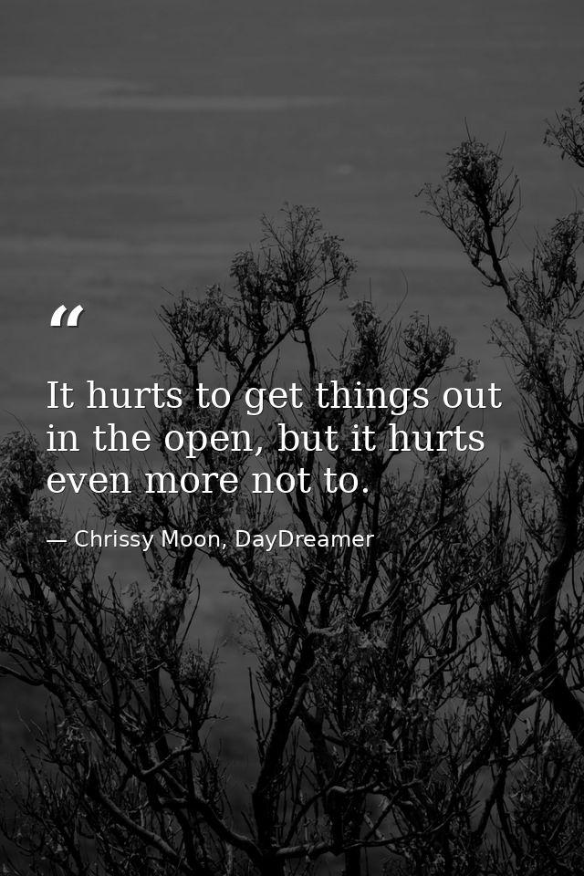 It hurts to get things out in the open, but it hurts even more not to. — Chrissy Moon, DayDreamer