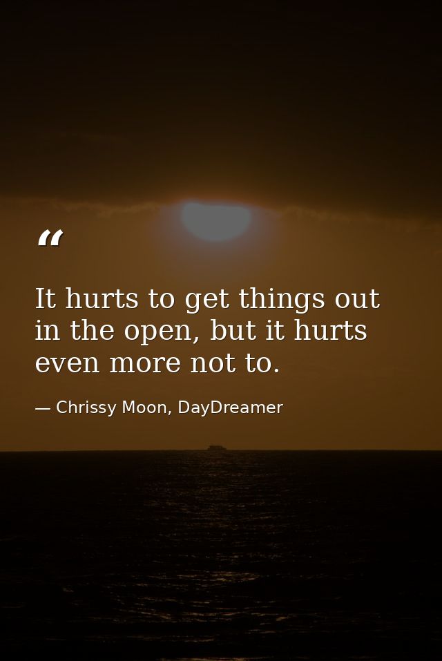 It hurts to get things out in the open, but it hurts even more not to. — Chrissy Moon, DayDreamer