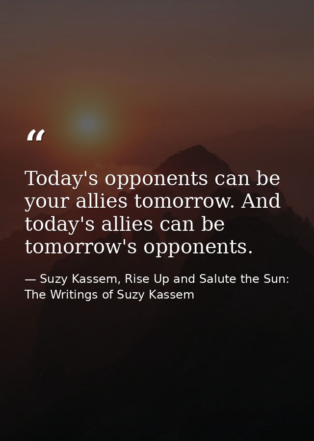Today's opponents can be your allies tomorrow. And today's allies can be tomorrow's opponents. — Suzy Kassem, Rise Up and Salute the Sun: The Writings of Suzy Kassem