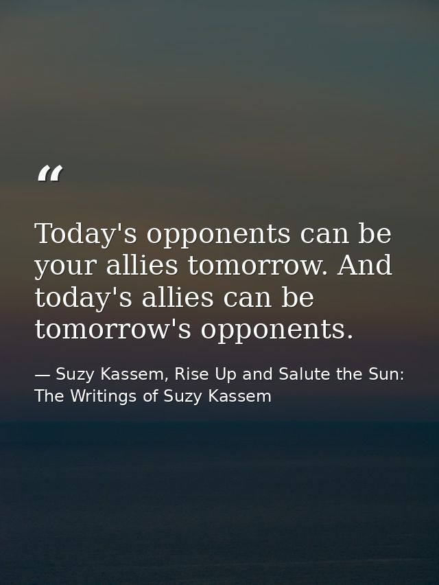 Today's opponents can be your allies tomorrow. And today's allies can be tomorrow's opponents. — Suzy Kassem, Rise Up and Salute the Sun: The Writings of Suzy Kassem