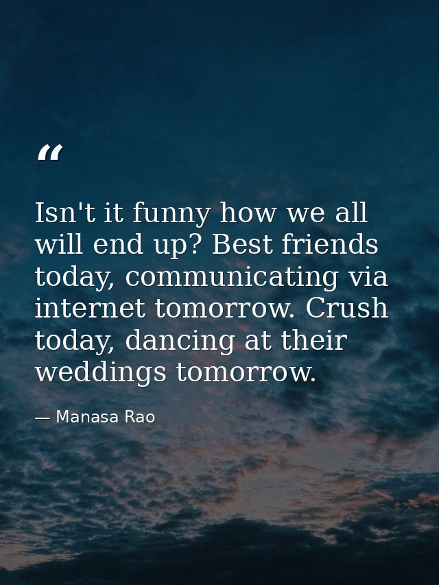 Isn't it funny how we all will end up? Best friends today, communicating via internet tomorrow. Crush today, dancing at  — Manasa Rao