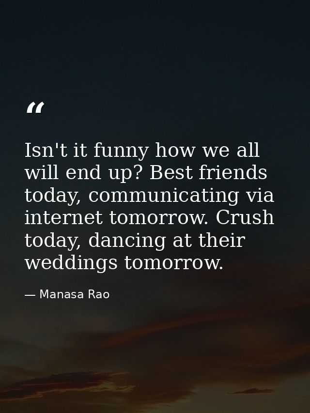 Isn't it funny how we all will end up? Best friends today, communicating via internet tomorrow. Crush today, dancing at  — Manasa Rao