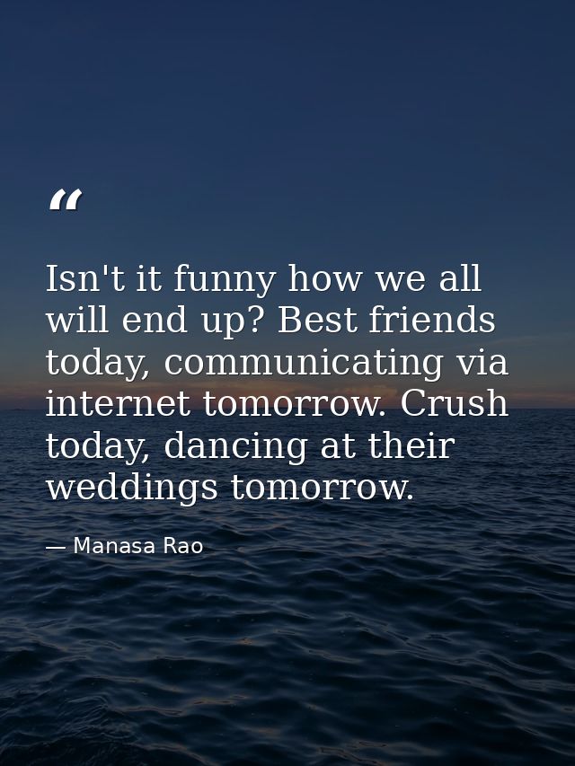 Isn't it funny how we all will end up? Best friends today, communicating via internet tomorrow. Crush today, dancing at  — Manasa Rao