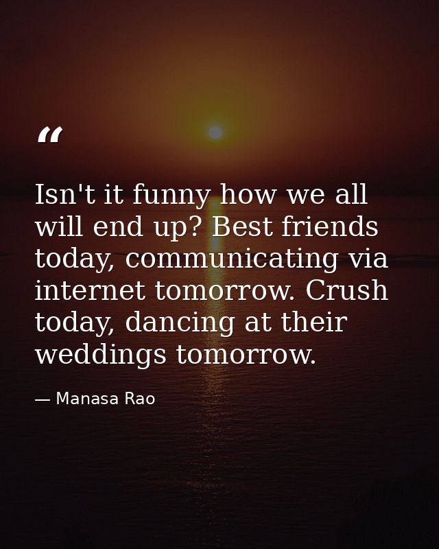 Isn't it funny how we all will end up? Best friends today, communicating via internet tomorrow. Crush today, dancing at  — Manasa Rao