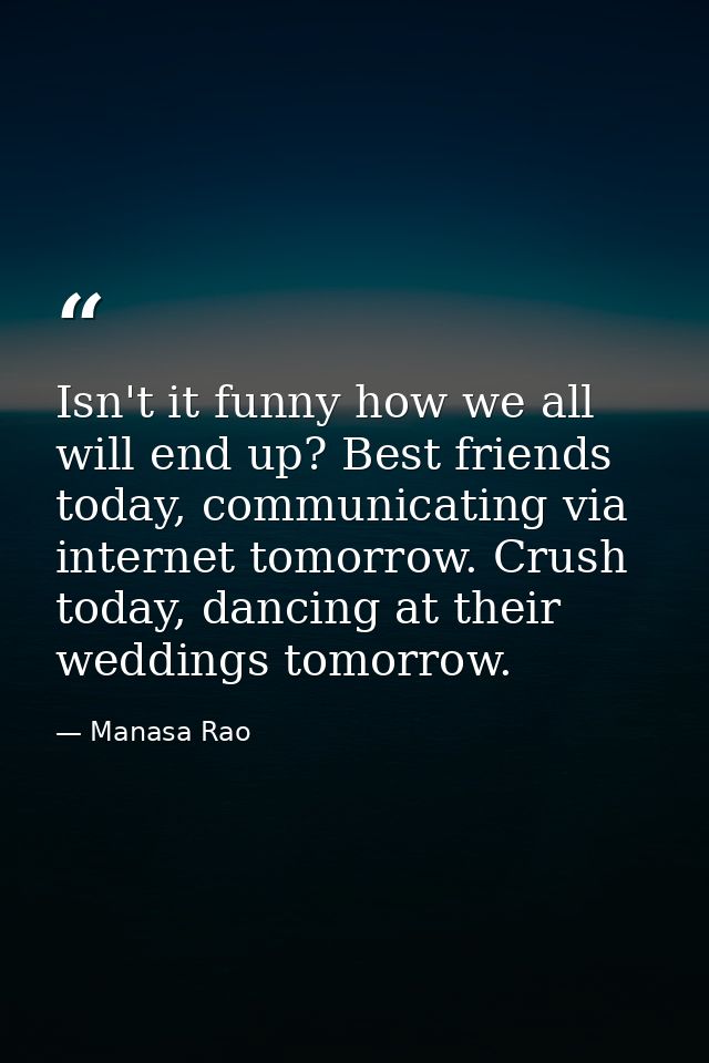 Isn't it funny how we all will end up? Best friends today, communicating via internet tomorrow. Crush today, dancing at  — Manasa Rao