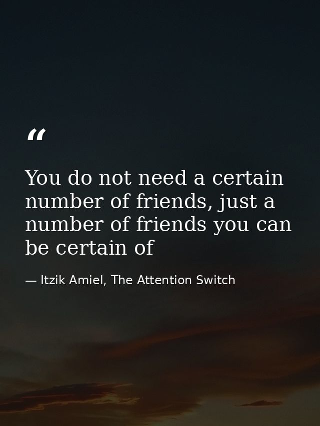 You do not need a certain number of friends, just a number of friends you can be certain of — Itzik Amiel, The Attention Switch