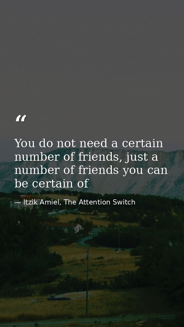 You do not need a certain number of friends, just a number of friends you can be certain of — Itzik Amiel, The Attention Switch
