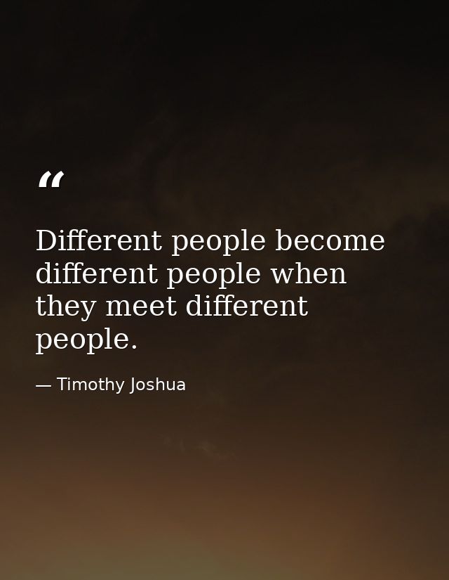Different people become different people when they meet different people. — Timothy Joshua
