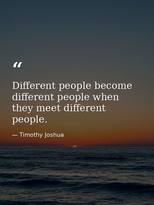 Different people become different people when they meet different people. — Timothy Joshua