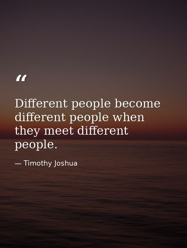 Different people become different people when they meet different people. — Timothy Joshua