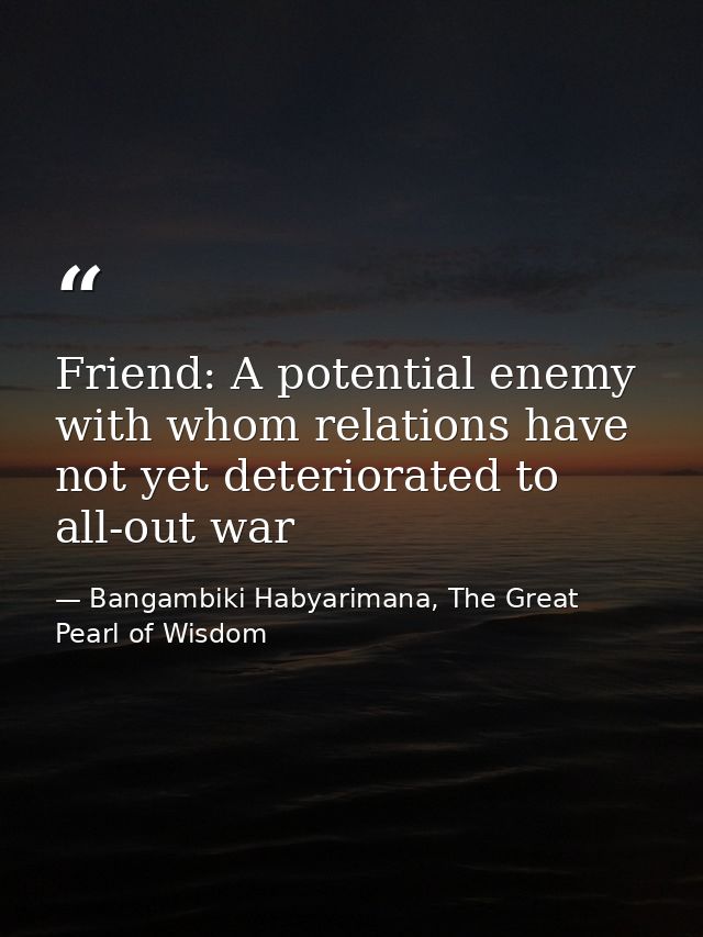 Friend: A potential enemy with whom relations have not yet deteriorated to all-out war — Bangambiki Habyarimana, The Great Pearl of Wisdom
