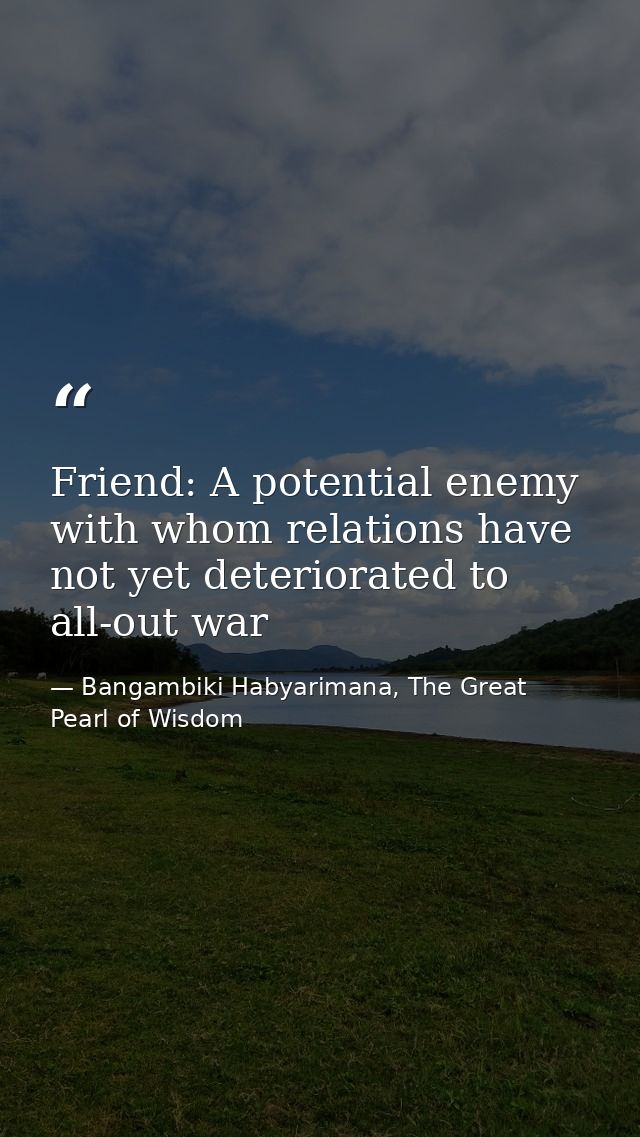 Friend: A potential enemy with whom relations have not yet deteriorated to all-out war — Bangambiki Habyarimana, The Great Pearl of Wisdom