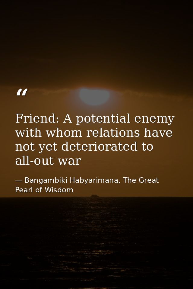 Friend: A potential enemy with whom relations have not yet deteriorated to all-out war — Bangambiki Habyarimana, The Great Pearl of Wisdom