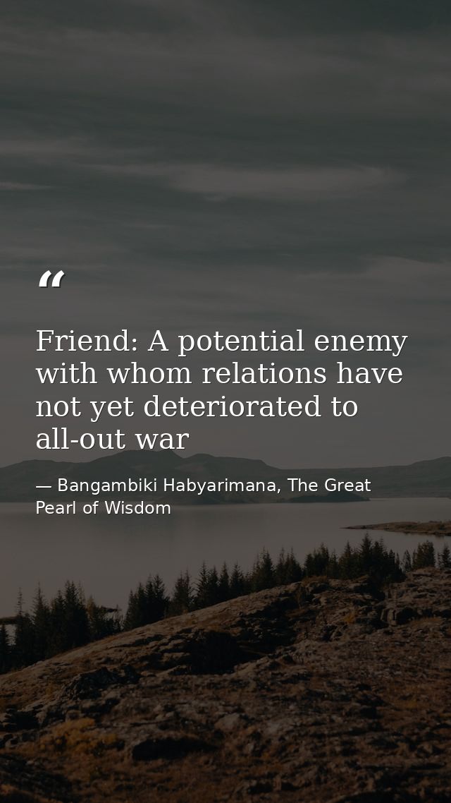 Friend: A potential enemy with whom relations have not yet deteriorated to all-out war — Bangambiki Habyarimana, The Great Pearl of Wisdom